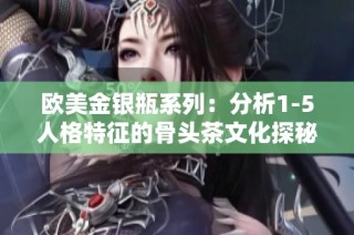 欧美金银瓶系列：分析1-5人格特征的骨头茶文化探秘