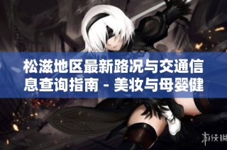 松滋地区最新路况与交通信息查询指南 - 美妆与母婴健康知识分享