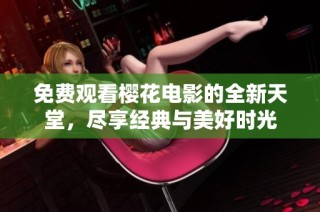 免费观看樱花电影的全新天堂，尽享经典与美好时光