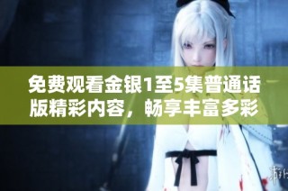 免费观看金银1至5集普通话版精彩内容，畅享丰富多彩的故事与人生体验