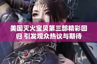 美国灭火宝贝第三部精彩回归 引发观众热议与期待
