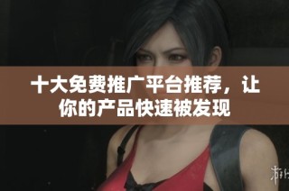 十大免费推广平台推荐，让你的产品快速被发现