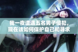我一夜遭遇五名男子侵犯，现在该如何保护自己和寻求帮助