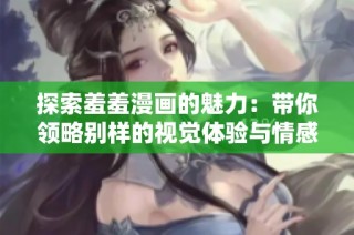 探索羞羞漫画的魅力：带你领略别样的视觉体验与情感故事