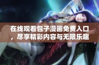 在线观看包子漫画免费入口，尽享精彩内容与无限乐趣