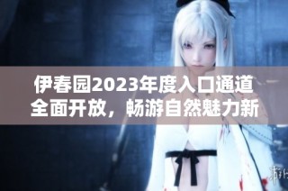 伊春园2023年度入口通道全面开放，畅游自然魅力新体验