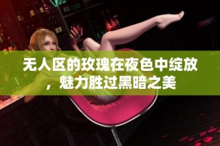 无人区的玫瑰在夜色中绽放，魅力胜过黑暗之美