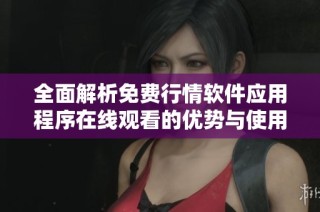 全面解析免费行情软件应用程序在线观看的优势与使用心得