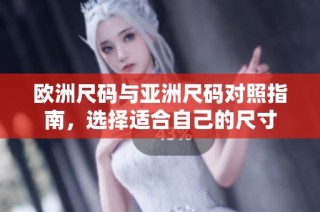 欧洲尺码与亚洲尺码对照指南，选择适合自己的尺寸