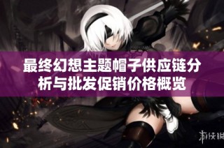 最终幻想主题帽子供应链分析与批发促销价格概览