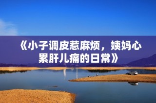 《小子调皮惹麻烦，姨妈心累肝儿痛的日常》