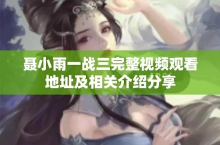 聂小雨一战三完整视频观看地址及相关介绍分享