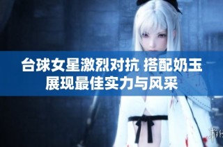 台球女星激烈对抗 搭配奶玉展现最佳实力与风采