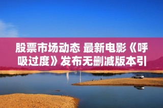 股票市场动态 最新电影《呼吸过度》发布无删减版本引发热议