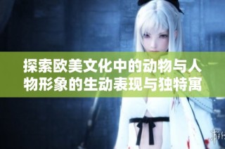 探索欧美文化中的动物与人物形象的生动表现与独特寓意
