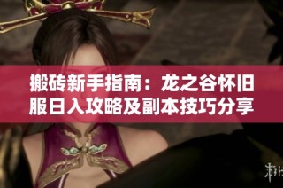 搬砖新手指南：龙之谷怀旧服日入攻略及副本技巧分享