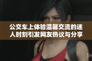 公交车上体验温馨交流的迷人时刻引发网友热议与分享