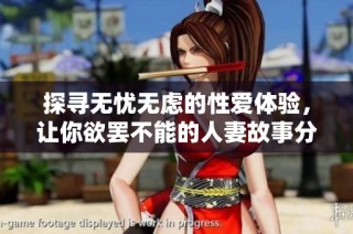 探寻无忧无虑的性爱体验，让你欲罢不能的人妻故事分享