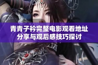 青青子衿完整电影观看地址分享与观后感技巧探讨