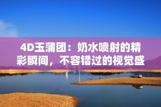 4D玉蒲团：奶水喷射的精彩瞬间，不容错过的视觉盛宴