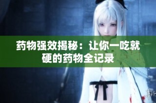 药物强效揭秘：让你一吃就硬的药物全记录