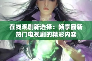 在线观剧新选择：畅享最新热门电视剧的精彩内容