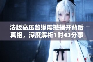 法版高压监狱震撼揭开背后真相，深度解析1时43分事件