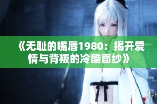 《无耻的嘴唇1980：揭开爱情与背叛的冷酷面纱》