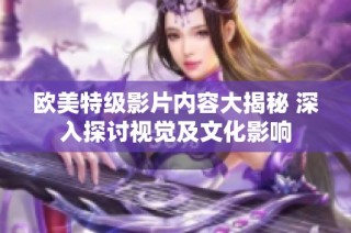 欧美特级影片内容大揭秘 深入探讨视觉及文化影响