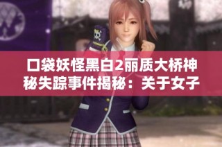 口袋妖怪黑白2丽质大桥神秘失踪事件揭秘：关于女子离奇消失的真相调查与解析