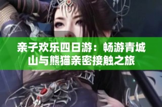亲子欢乐四日游：畅游青城山与熊猫亲密接触之旅
