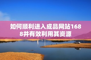 如何顺利进入成品网站1688并有效利用其资源