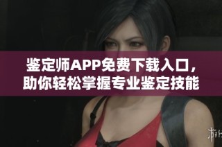 鉴定师APP免费下载入口，助你轻松掌握专业鉴定技能