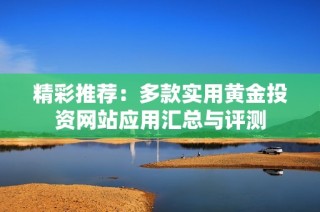精彩推荐：多款实用黄金投资网站应用汇总与评测