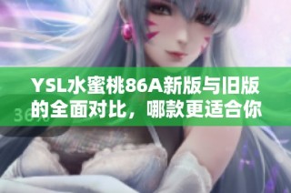 YSL水蜜桃86A新版与旧版的全面对比，哪款更适合你的肌肤需求