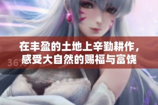 在丰盈的土地上辛勤耕作，感受大自然的赐福与富饶