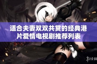 适合夫妻双双共赏的经典港片爱情电视剧推荐列表