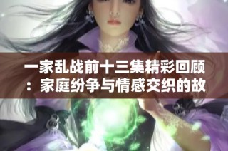 一家乱战前十三集精彩回顾：家庭纷争与情感交织的故事揭示