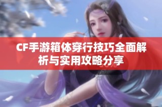 CF手游箱体穿行技巧全面解析与实用攻略分享