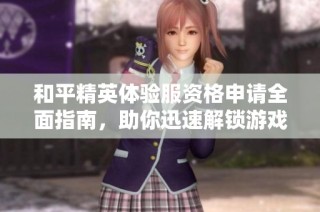 和平精英体验服资格申请全面指南，助你迅速解锁游戏新体验与抢先试玩新内容