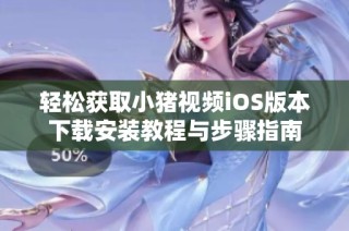 轻松获取小猪视频iOS版本下载安装教程与步骤指南