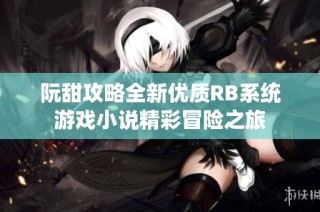 阮甜攻略全新优质RB系统游戏小说精彩冒险之旅