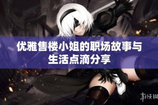 优雅售楼小姐的职场故事与生活点滴分享