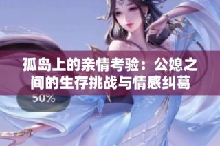 孤岛上的亲情考验：公媳之间的生存挑战与情感纠葛