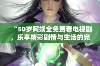 “50岁阿姨全免费看电视剧，乐享精彩剧情与生活的完美结合”