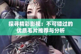探寻精彩影视：不可错过的优质毛片推荐与分析