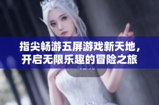 指尖畅游五屏游戏新天地，开启无限乐趣的冒险之旅