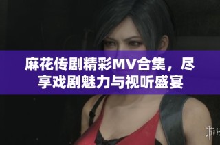 麻花传剧精彩MV合集，尽享戏剧魅力与视听盛宴