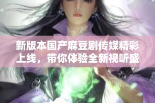 新版本国产麻豆剧传媒精彩上线，带你体验全新视听盛宴