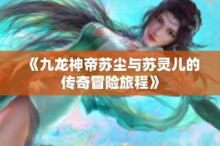 《九龙神帝苏尘与苏灵儿的传奇冒险旅程》